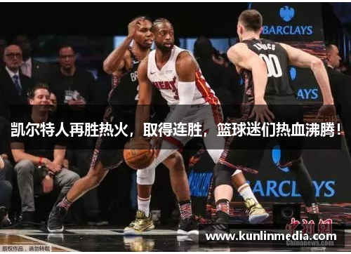 凯尔特人再胜热火，取得连胜，篮球迷们热血沸腾！