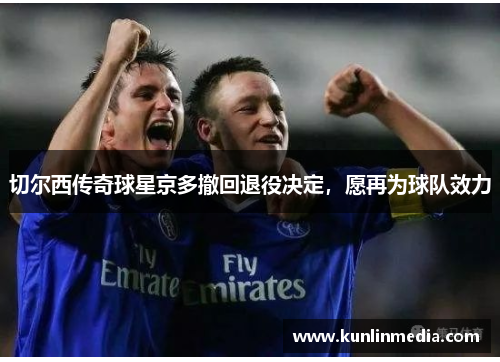 切尔西传奇球星京多撤回退役决定，愿再为球队效力