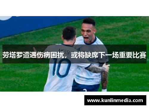 劳塔罗遭遇伤病困扰，或将缺席下一场重要比赛