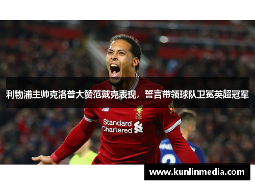 利物浦主帅克洛普大赞范戴克表现，誓言带领球队卫冕英超冠军