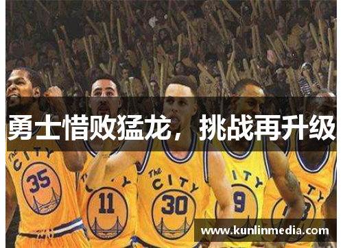 勇士惜败猛龙，挑战再升级