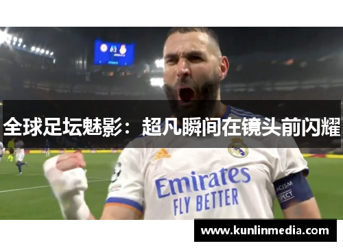 全球足坛魅影：超凡瞬间在镜头前闪耀