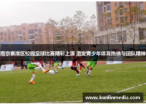 南京秦淮区校园足球比赛精彩上演 激发青少年体育热情与团队精神