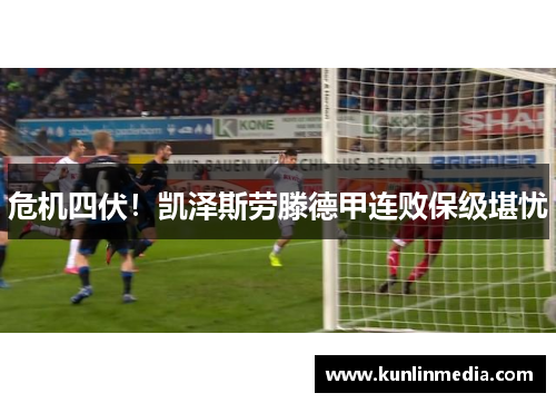 危机四伏！凯泽斯劳滕德甲连败保级堪忧