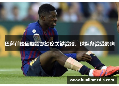 巴萨前锋因脑震荡缺席关键战役，球队备战受影响