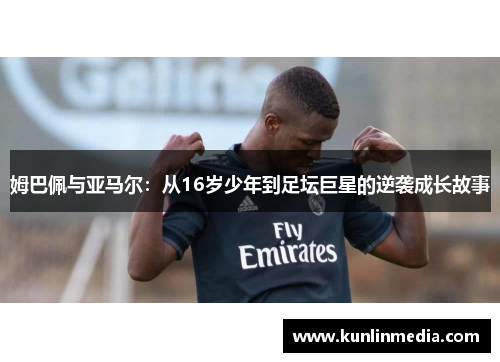 姆巴佩与亚马尔：从16岁少年到足坛巨星的逆袭成长故事