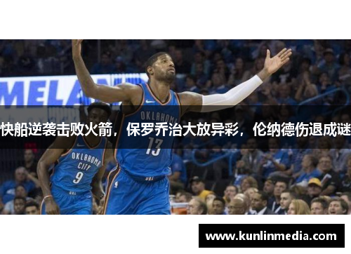 快船逆袭击败火箭，保罗乔治大放异彩，伦纳德伤退成谜