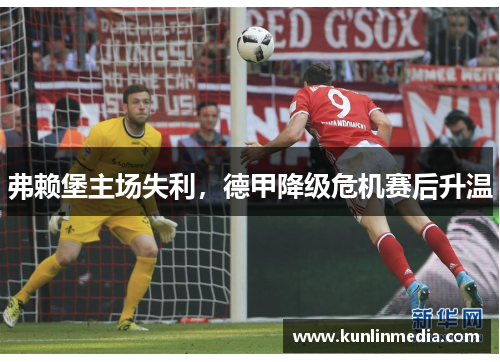 弗赖堡主场失利，德甲降级危机赛后升温