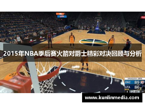 2015年NBA季后赛火箭对爵士精彩对决回顾与分析