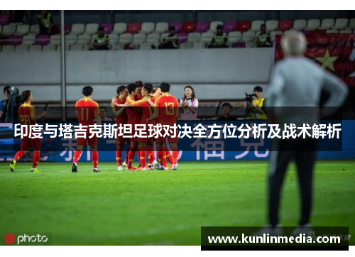 印度与塔吉克斯坦足球对决全方位分析及战术解析