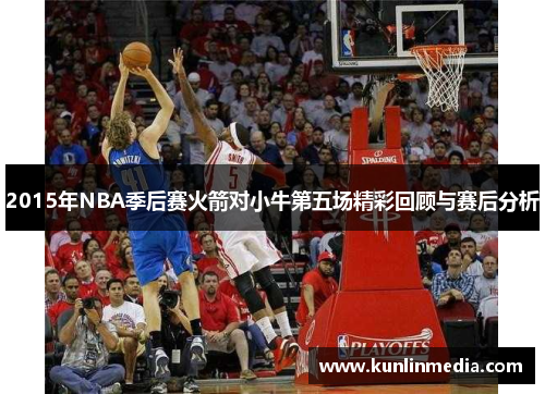 2015年NBA季后赛火箭对小牛第五场精彩回顾与赛后分析