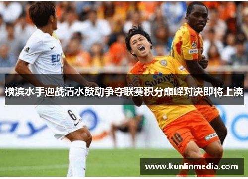 横滨水手迎战清水鼓动争夺联赛积分巅峰对决即将上演