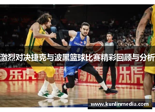 激烈对决捷克与波黑篮球比赛精彩回顾与分析