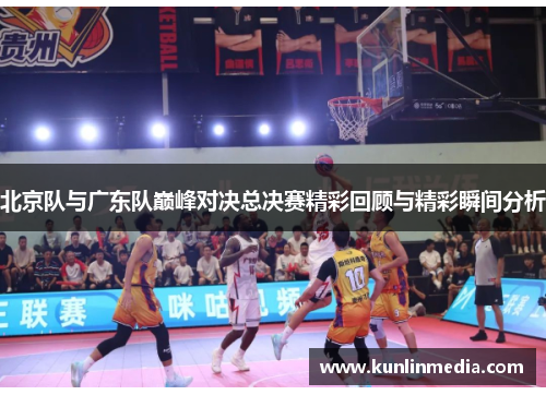 北京队与广东队巅峰对决总决赛精彩回顾与精彩瞬间分析