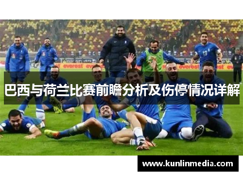巴西与荷兰比赛前瞻分析及伤停情况详解