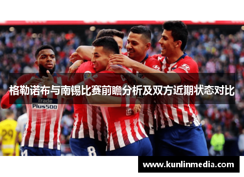 格勒诺布与南锡比赛前瞻分析及双方近期状态对比