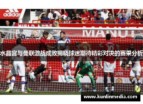 水晶宫与曼联激战成败揭晓球迷期待精彩对决的赛果分析