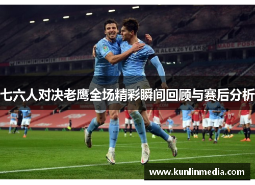 七六人对决老鹰全场精彩瞬间回顾与赛后分析