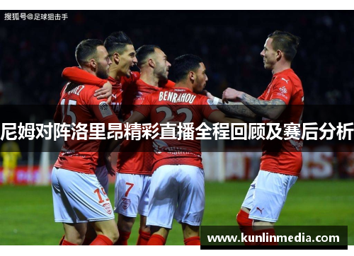 尼姆对阵洛里昂精彩直播全程回顾及赛后分析