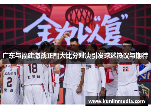 广东与福建激战正酣大比分对决引发球迷热议与期待
