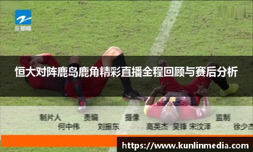必一恒大对阵鹿岛鹿角精彩直播全程回顾与赛后分析