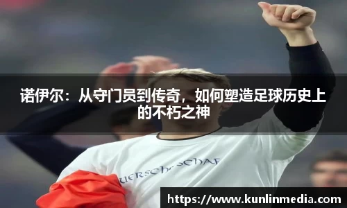 必一诺伊尔：从守门员到传奇，如何塑造足球历史上的不朽之神